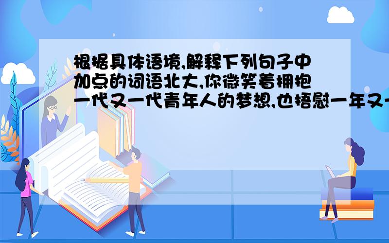 根据具体语境,解释下列句子中加点的词语北大,你微笑着拥抱一代又一代青年人的梦想,也捂慰一年又一年桃李开落的惆怅（对不起啊,那个字不晓得打所以打了那个捂）加点字是桃李