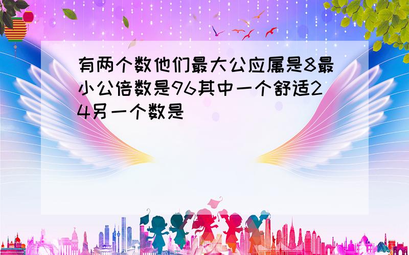 有两个数他们最大公应属是8最小公倍数是96其中一个舒适24另一个数是