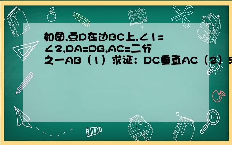 如图,点D在边BC上,∠1=∠2,DA=DB,AC=二分之一AB（1）求证：DC垂直AC（2）求证：AD=2CD∠1是∠CAD∠2是∠DAB