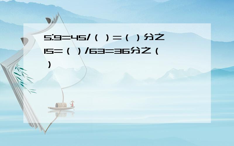 5:9=45/（）=（）分之15=（）/63=36分之（）