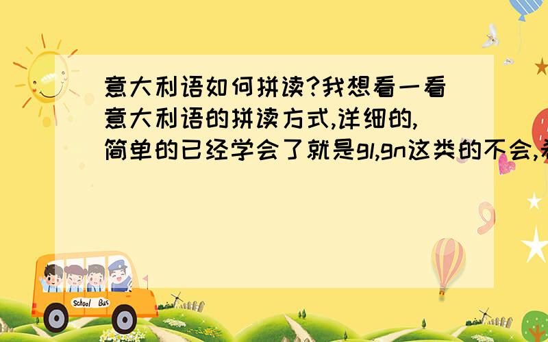 意大利语如何拼读?我想看一看意大利语的拼读方式,详细的,简单的已经学会了就是gl,gn这类的不会,希望有软件能发给我谢谢