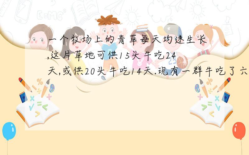 一个牧场上的青草每天均速生长,这片草地可供15头牛吃24天,或供20头牛吃14天.现有一群牛吃了六天后卖…一个牧场上的青草每天均速生长,这片草地可供15头牛吃24天,或供20头牛吃14天.现有一群