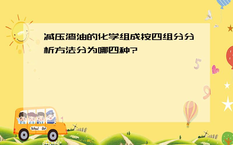 减压渣油的化学组成按四组分分析方法分为哪四种?