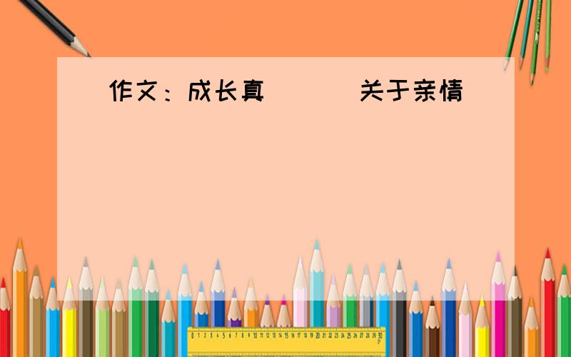 作文：成长真（ ）（关于亲情