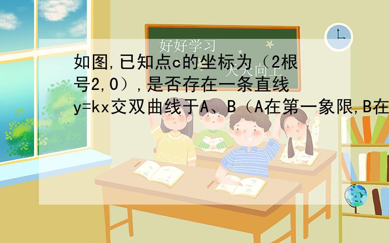 如图,已知点c的坐标为（2根号2,0）,是否存在一条直线y=kx交双曲线于A、B（A在第一象限,B在第二象限）,使AC的平方+BC的平方=AB的平方?若存在,求出其值；若不存在,请说明理由.如图，双曲线的