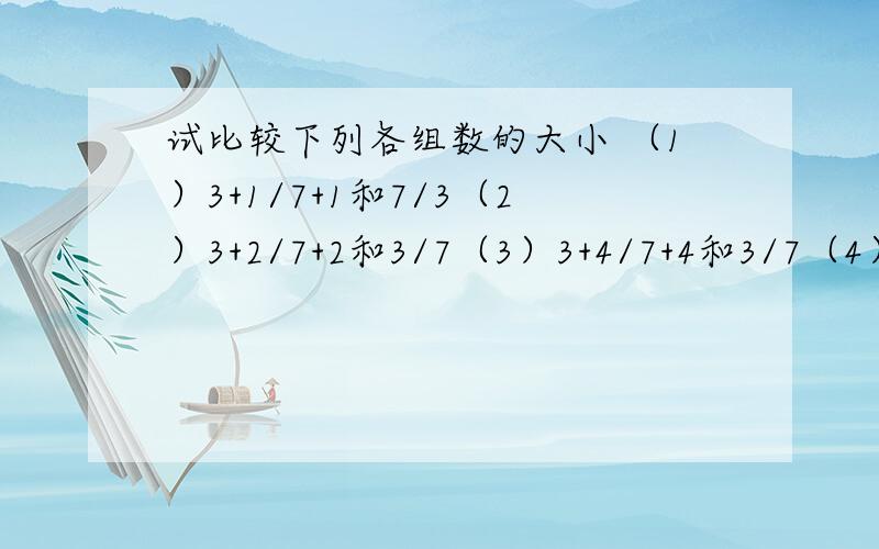 试比较下列各组数的大小 （1）3+1/7+1和7/3（2）3+2/7+2和3/7（3）3+4/7+4和3/7（4）3+9/7+9和3/7试比较下列各组数的大小 （1）3+1/7+1和7/3（2）3+2/7+2和3/7（3）3+4/7+4和3/7（4）3+9/7+9和3/7做完上述题目后,