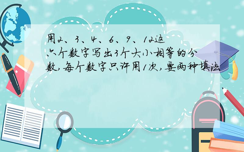 用2、3、4、6、9、12这六个数字写出3个大小相等的分数,每个数字只许用1次,要两种填法