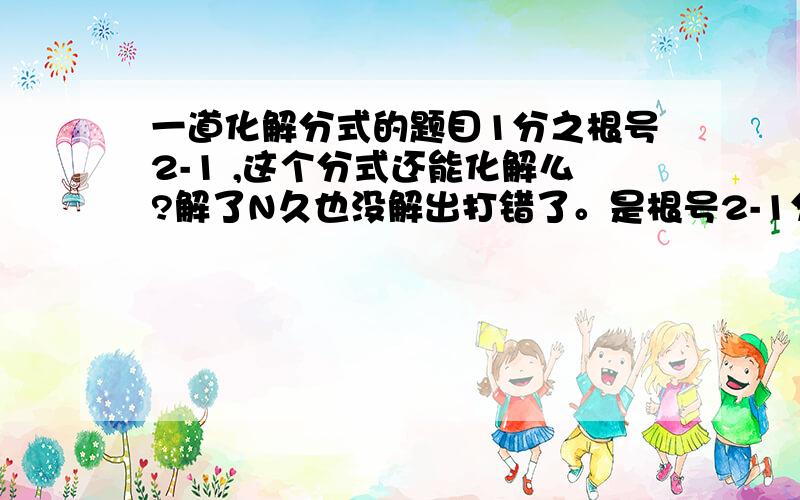 一道化解分式的题目1分之根号2-1 ,这个分式还能化解么?解了N久也没解出打错了。是根号2-1分之1请楼下的说明下方法