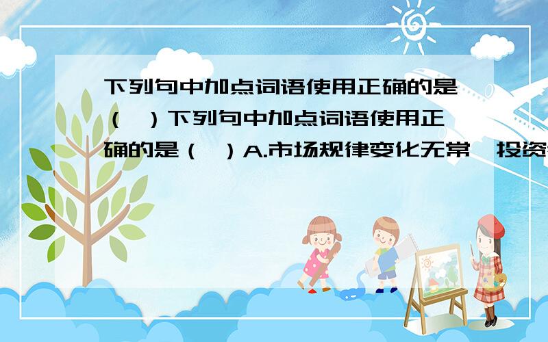 下列句中加点词语使用正确的是（ ）下列句中加点词语使用正确的是（ ）A.市场规律变化无常,投资者在决策的时候一定要谨慎.提防市场风险.B.历史上以少胜多的战役比较多,如官渡之战和赤