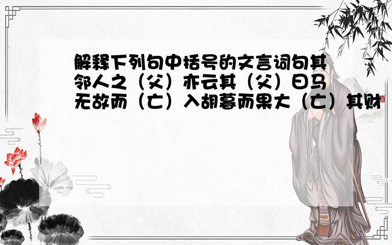 解释下列句中括号的文言词句其邻人之（父）亦云其（父）曰马无故而（亡）入胡暮而果大（亡）其财（此）此何遽不为福乎（此）以跛之故,父子相保其子曰：“不筑,必（将）有盗.”其马