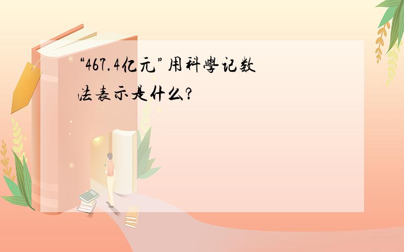 “467.4亿元”用科学记数法表示是什么?