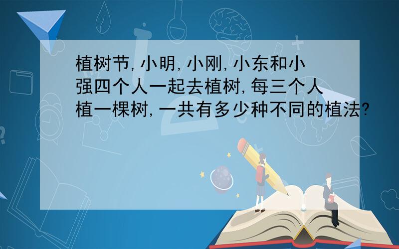 植树节,小明,小刚,小东和小强四个人一起去植树,每三个人植一棵树,一共有多少种不同的植法?