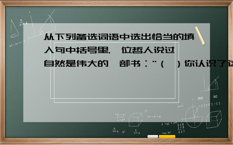 从下列备选词语中选出恰当的填入句中括号里.一位哲人说过,自然是伟大的一部书：“（ ）你认识了这一部书,你在这世界上寂寞时便不寂寞,贫困时便不贫困,苦恼时有（ ）,挫折时有（ ）,软