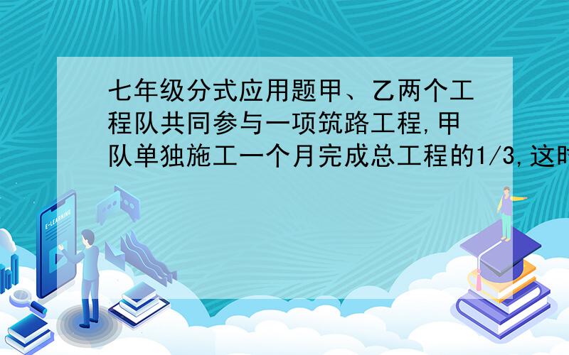 七年级分式应用题甲、乙两个工程队共同参与一项筑路工程,甲队单独施工一个月完成总工程的1/3,这时增加了乙队,两队又共同做了半个月,总工程全部完成,请问：哪个队的施工速度快?（一个