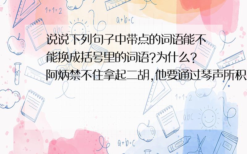 说说下列句子中带点的词语能不能换成括号里的词语?为什么?阿炳禁不住拿起二胡,他要通过琴声所积淀已久的情怀,倾吐（倾注）给这茫茫月夜