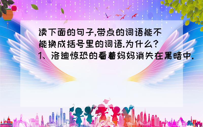 读下面的句子,带点的词语能不能换成括号里的词语.为什么?1、洛迪惊恐的看着妈妈消失在黑暗中.（惊异）2、洛迪看见妈妈已经被折磨得不成样子.（消磨）带点的：1、惊恐 2、折磨