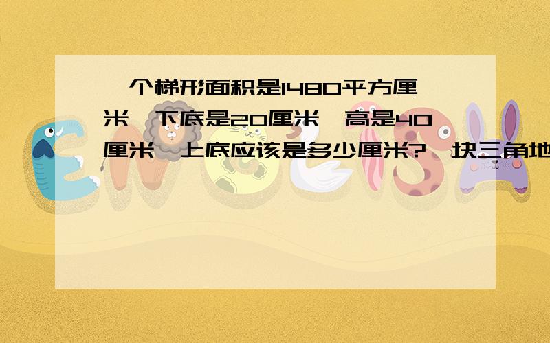 一个梯形面积是1480平方厘米,下底是20厘米,高是40厘米,上底应该是多少厘米?一块三角地的面积是360000平方米,底是200米,高是多少米?