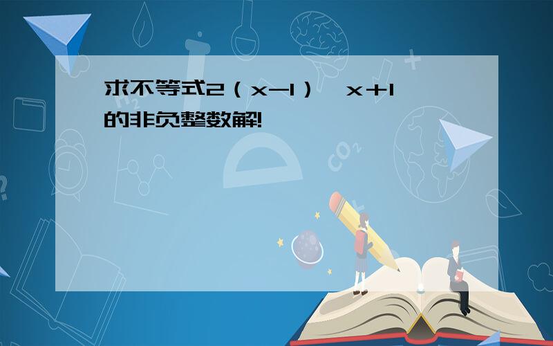 求不等式2（x-1）＜x＋1的非负整数解!