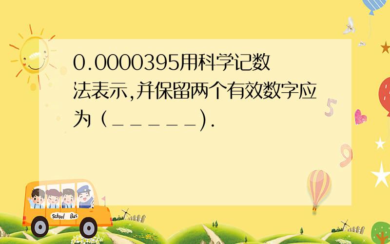 0.0000395用科学记数法表示,并保留两个有效数字应为（_____).