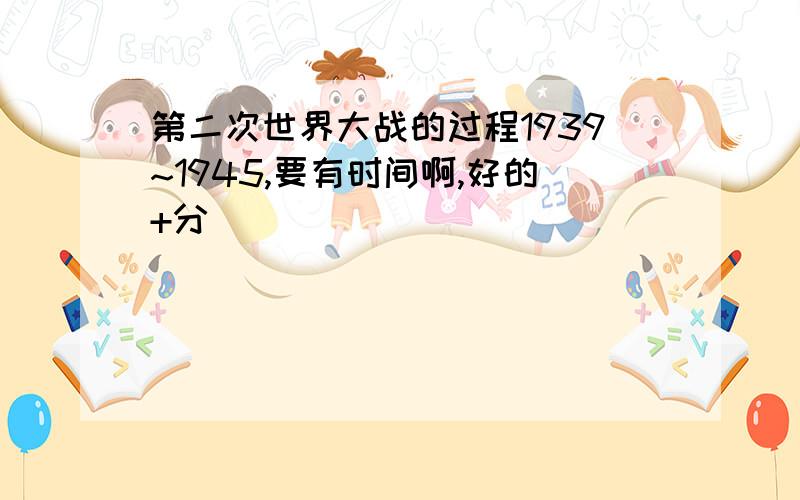 第二次世界大战的过程1939~1945,要有时间啊,好的+分