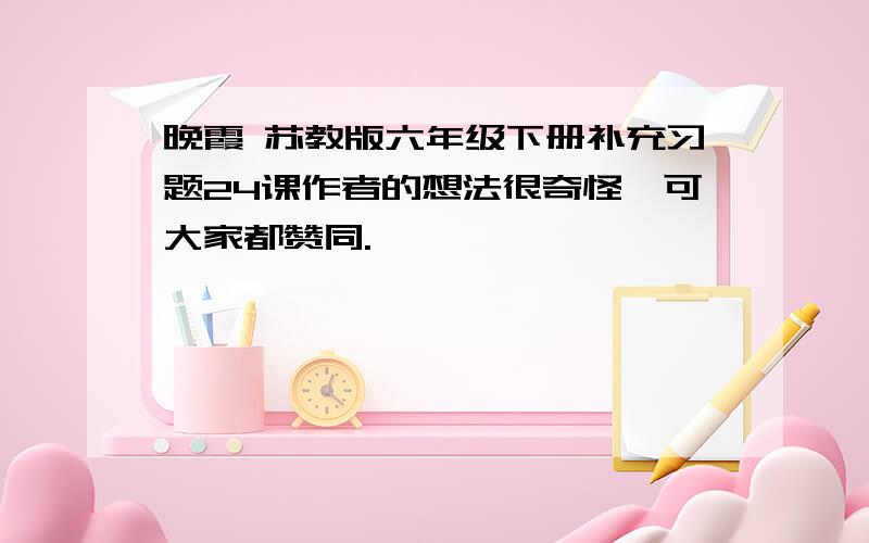 晚霞 苏教版六年级下册补充习题24课作者的想法很奇怪,可大家都赞同.