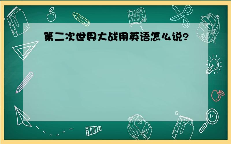 第二次世界大战用英语怎么说?