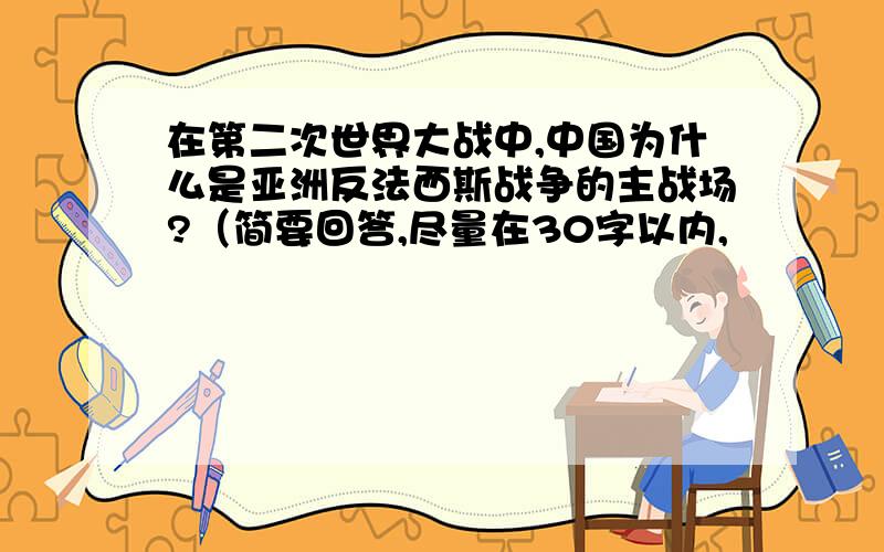 在第二次世界大战中,中国为什么是亚洲反法西斯战争的主战场?（简要回答,尽量在30字以内,