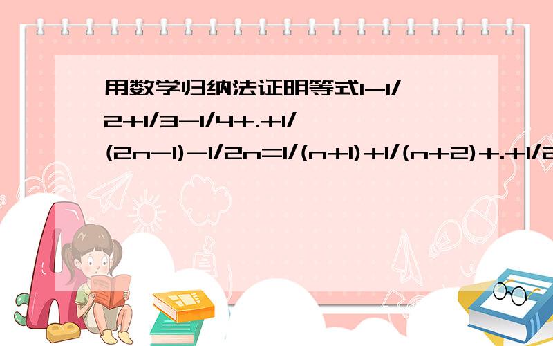 用数学归纳法证明等式1-1/2+1/3-1/4+.+1/(2n-1)-1/2n=1/(n+1)+1/(n+2)+.+1/2n对一切n属于正自然数成立.