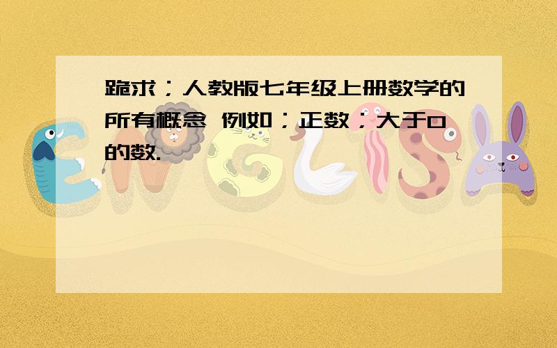 跪求；人教版七年级上册数学的所有概念 例如；正数；大于0的数.