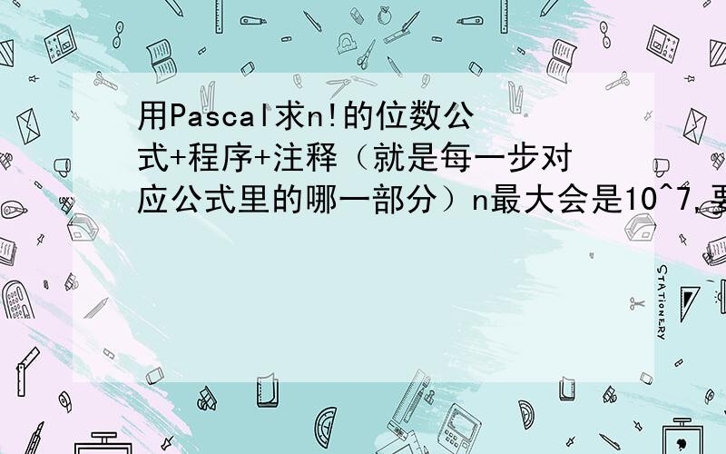 用Pascal求n!的位数公式+程序+注释（就是每一步对应公式里的哪一部分）n最大会是10^7,要求在1秒之内搞定,先求出n!再求位数的方法应该是不能完成的.