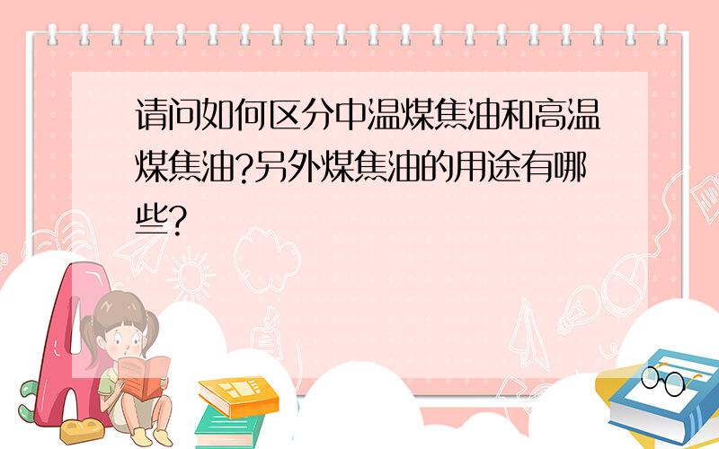 请问如何区分中温煤焦油和高温煤焦油?另外煤焦油的用途有哪些?