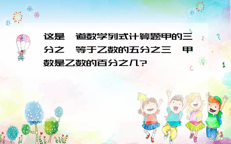 这是一道数学列式计算题甲的三分之一等于乙数的五分之三,甲数是乙数的百分之几?