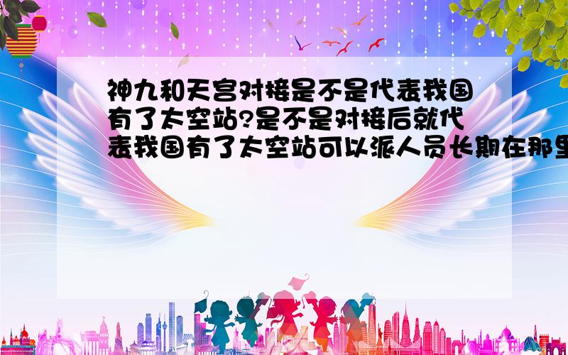 神九和天宫对接是不是代表我国有了太空站?是不是对接后就代表我国有了太空站可以派人员长期在那里工作?不需要国际空间站了?