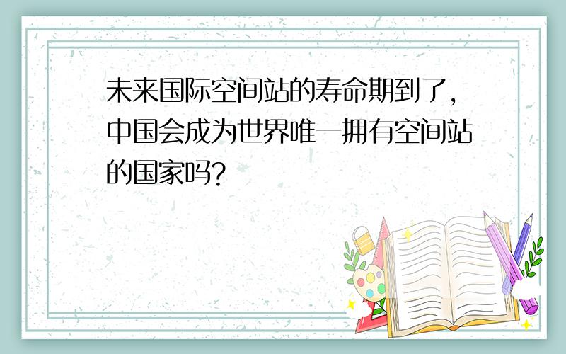 未来国际空间站的寿命期到了,中国会成为世界唯一拥有空间站的国家吗?