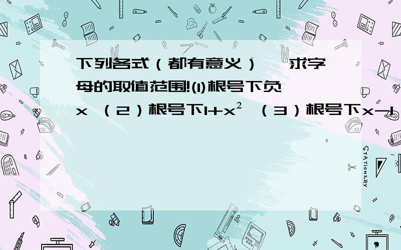 下列各式（都有意义） ,求字母的取值范围!(1)根号下负x （2）根号下1+x² （3）根号下x-1 + 根号下1-x