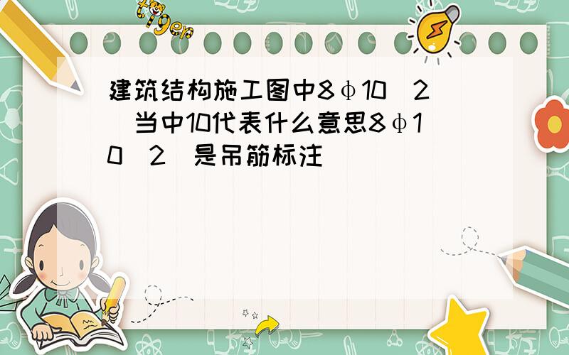 建筑结构施工图中8φ10(2)当中10代表什么意思8φ10(2)是吊筋标注