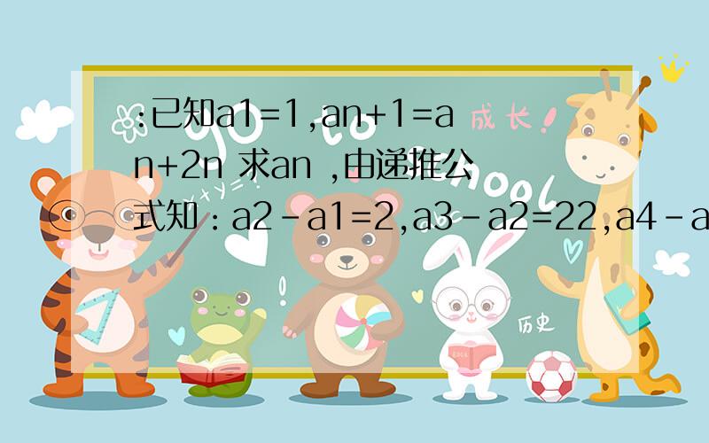 :已知a1=1,an+1=an+2n 求an ,由递推公式知：a2-a1=2,a3-a2=22,a4-a3=23,…an-an-1=2n-1 咋得滴