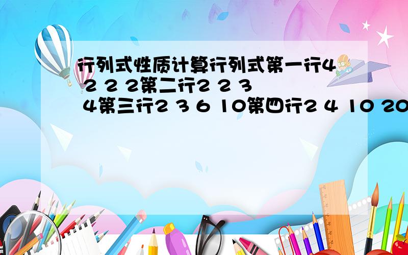 行列式性质计算行列式第一行4 2 2 2第二行2 2 3 4第三行2 3 6 10第四行2 4 10 20还有有没有什么这些题型的总结啊不太会做这类题