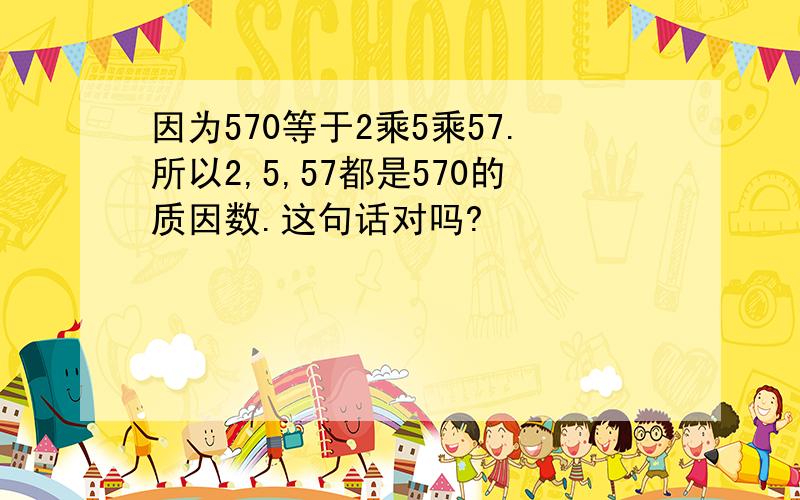 因为570等于2乘5乘57.所以2,5,57都是570的质因数.这句话对吗?