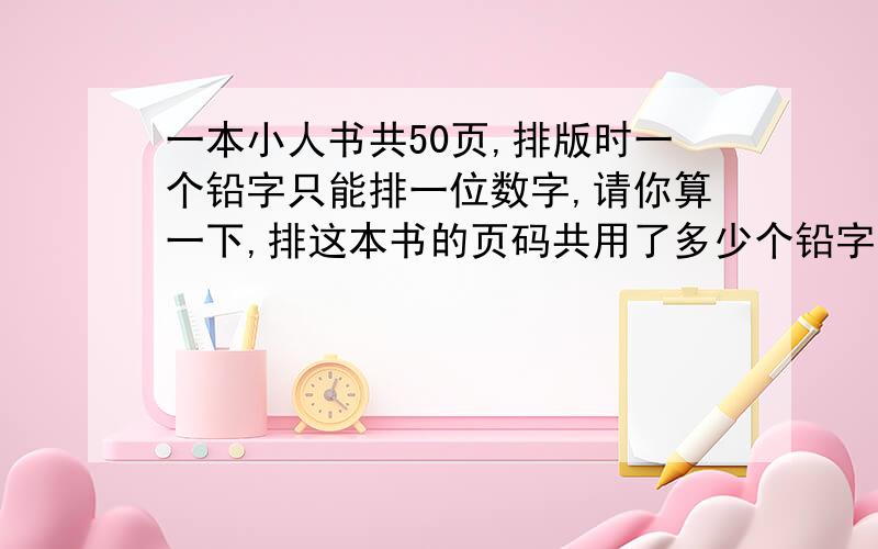 一本小人书共50页,排版时一个铅字只能排一位数字,请你算一下,排这本书的页码共用了多少个铅字