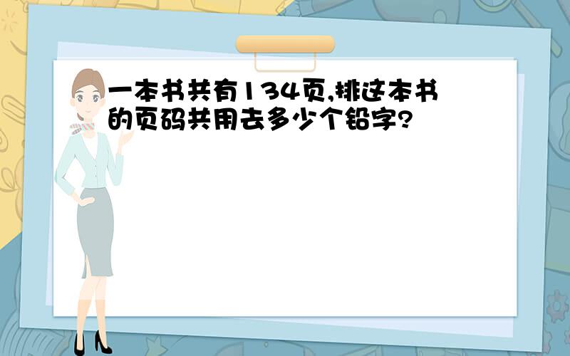 一本书共有134页,排这本书的页码共用去多少个铅字?