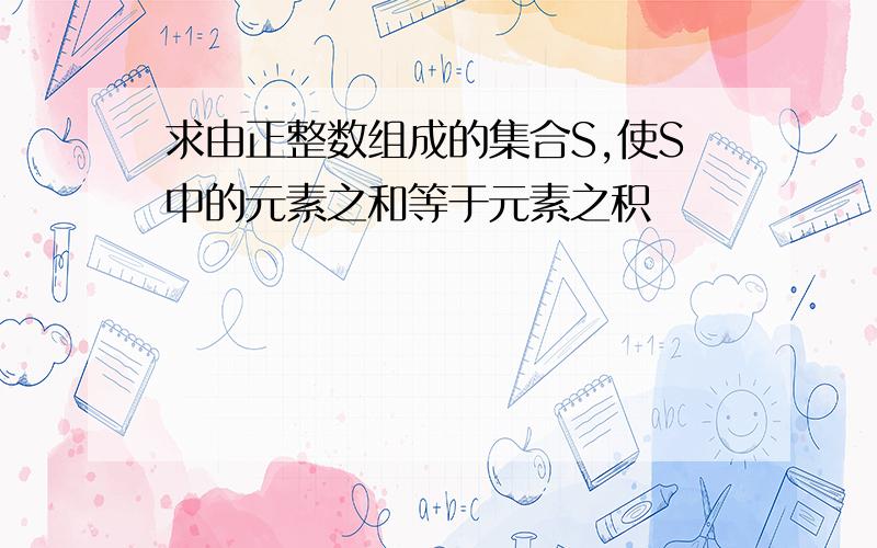 求由正整数组成的集合S,使S中的元素之和等于元素之积