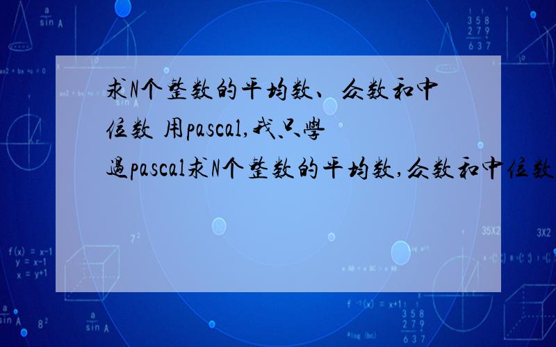 求N个整数的平均数、众数和中位数 用pascal,我只学过pascal求N个整数的平均数,众数和中位数.小知识：* 众数　如有9个数：17 13 17 9 17 17 3 16 17 　17出现的次数最多,即为这组数的众数.* 中位数