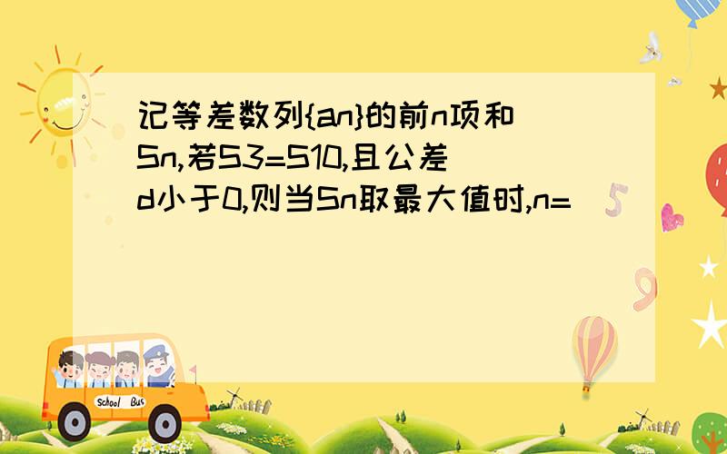 记等差数列{an}的前n项和Sn,若S3=S10,且公差d小于0,则当Sn取最大值时,n=