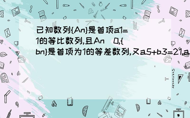 已知数列{An}是首项a1=1的等比数列,且An〉0,{bn}是首项为1的等差数列,又a5+b3=21,a3+b5=13 〔1〕求数列...已知数列{An}是首项a1=1的等比数列,且An〉0,{bn}是首项为1的等差数列,又a5+b3=21,a3+b5=13〔1〕求数