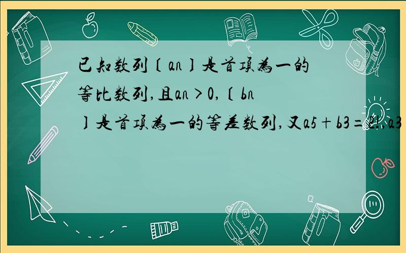 已知数列〔an〕是首项为一的等比数列,且an>0,〔bn〕是首项为一的等差数列,又a5+b3=2!,a3+b5=!3一；求数列〔an〕和〔bn〕的通项公式.二；求数列〔bn/2an〕的前n项和Sn