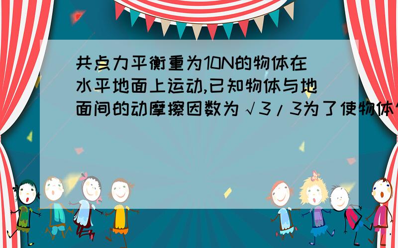 共点力平衡重为10N的物体在水平地面上运动,已知物体与地面间的动摩擦因数为√3/3为了使物体匀速运动,力F至少多大?