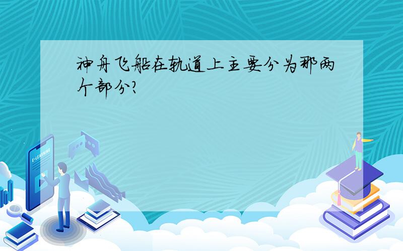 神舟飞船在轨道上主要分为那两个部分?