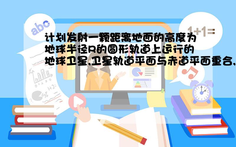 计划发射一颗距离地面的高度为地球半径R的圆形轨道上运行的地球卫星,卫星轨道平面与赤道平面重合,一直地球表面重力加速度为g（1）求卫星绕地心运动的周期T（2）设地球自转周期TO,该卫