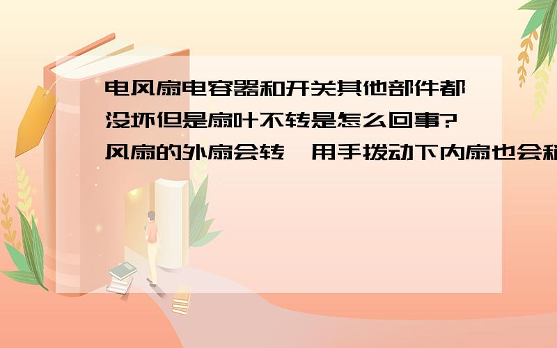 电风扇电容器和开关其他部件都没坏但是扇叶不转是怎么回事?风扇的外扇会转,用手拨动下内扇也会稍微转动但一会儿就停止了,马达用手能够轻易拨动